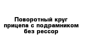 Поворотный круг прицепа с подрамником без рессор